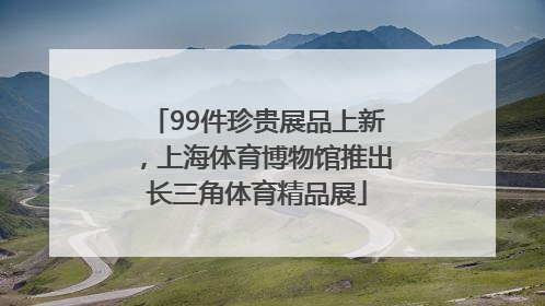 99件珍贵展品上新，上海体育博物馆推出长三角体育精品展